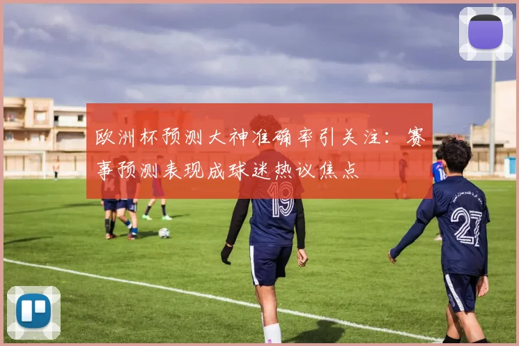 欧洲杯预测大神准确率引关注:赛事预测表现成球迷热议焦点