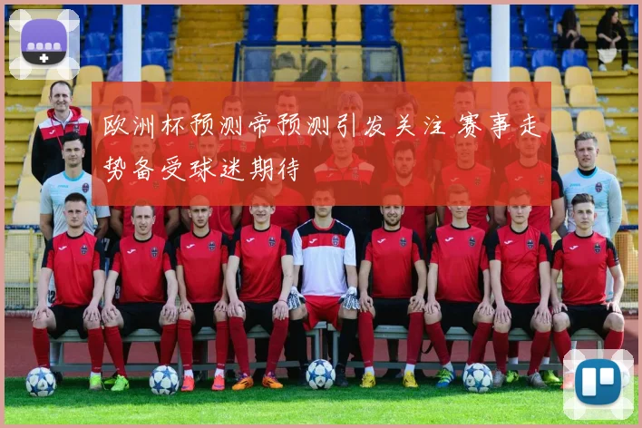 欧洲杯预测帝预测引发关注 赛事走势备受球迷期待