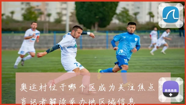 奥运村位于哪个区成为关注焦点 体育记者解读举办地区域信息