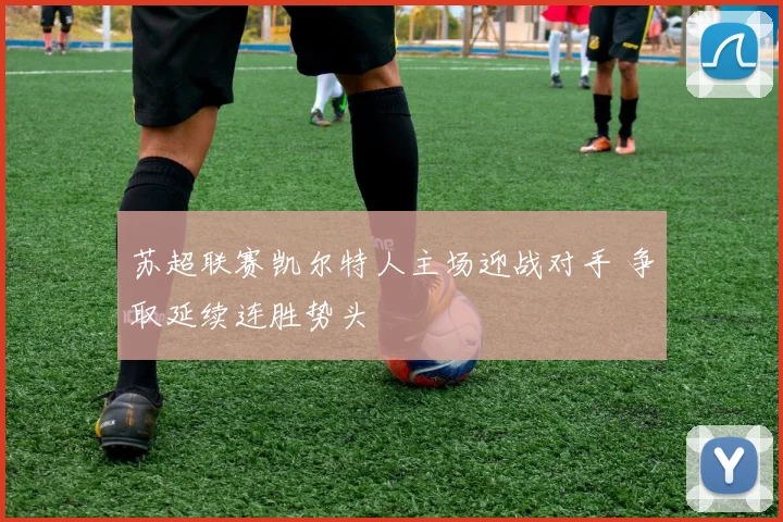 苏超联赛凯尔特人主场迎战对手 争取延续连胜势头